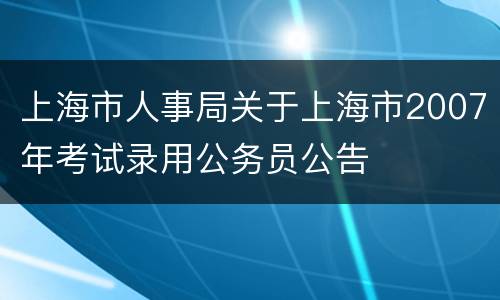 上海市人事局关于上海市2007年考试录用公务员公告