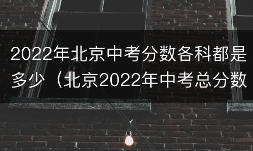 2022年北京中考分数各科都是多少（北京2022年中考总分数是多少）