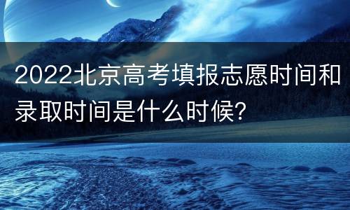 2022北京高考填报志愿时间和录取时间是什么时候？