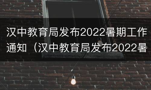 汉中教育局发布2022暑期工作通知（汉中教育局发布2022暑期工作通知文件）