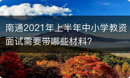 南通2021年上半年中小学教资面试需要带哪些材料?