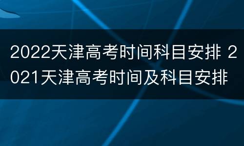 2022天津高考时间科目安排 2021天津高考时间及科目安排