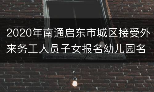 2020年南通启东市城区接受外来务工人员子女报名幼儿园名单（附报名入口）