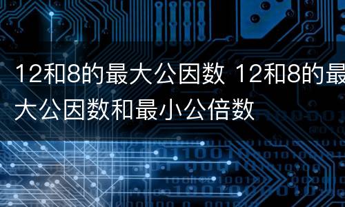 12和8的最大公因数 12和8的最大公因数和最小公倍数