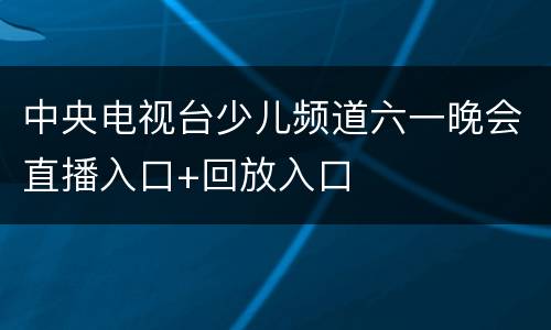 中央电视台少儿频道六一晚会直播入口+回放入口