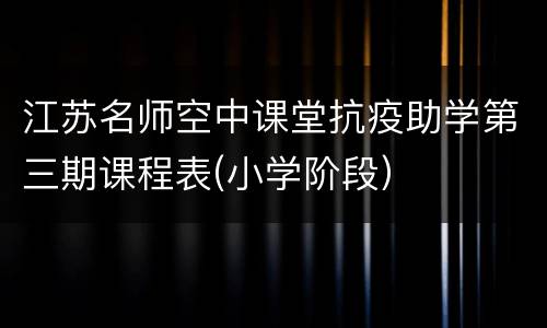 江苏名师空中课堂抗疫助学第三期课程表(小学阶段）