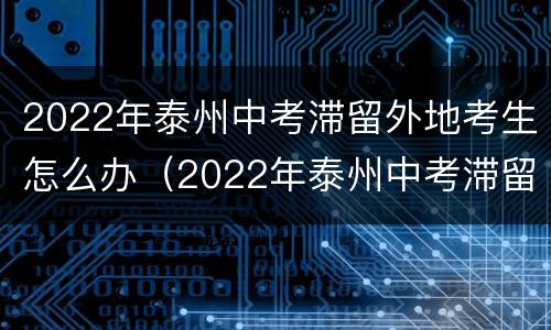 2022年泰州中考滞留外地考生怎么办（2022年泰州中考滞留外地考生怎么办手续）