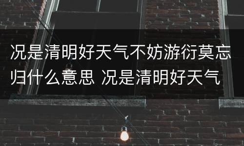 况是清明好天气不妨游衍莫忘归什么意思 况是清明好天气