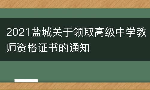 2021盐城关于领取高级中学教师资格证书的通知