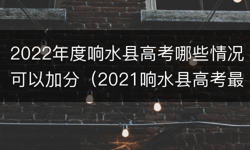 2022年度响水县高考哪些情况可以加分（2021响水县高考最高分）