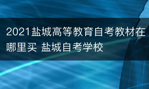 2021盐城高等教育自考教材在哪里买 盐城自考学校