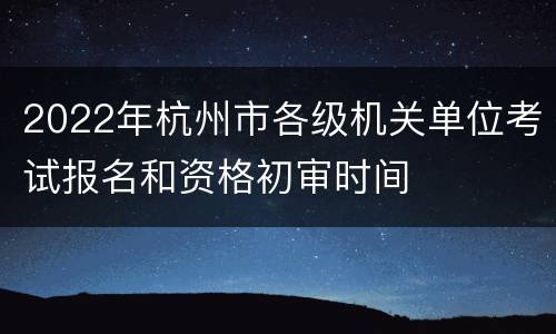 2022年杭州市各级机关单位考试报名和资格初审时间