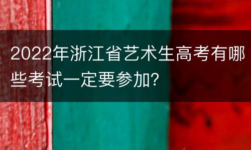 2022年浙江省艺术生高考有哪些考试一定要参加？