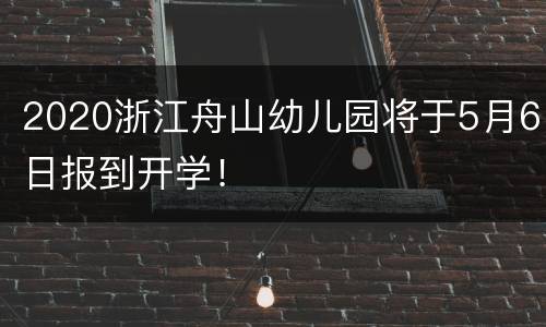 2020浙江舟山幼儿园将于5月6日报到开学！