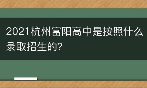 2021杭州富阳高中是按照什么录取招生的？