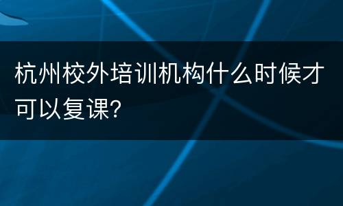 杭州校外培训机构什么时候才可以复课？