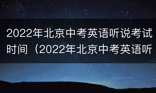 2022年北京中考英语听说考试时间（2022年北京中考英语听说考试时间东城第一次）