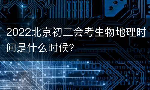 2022北京初二会考生物地理时间是什么时候？