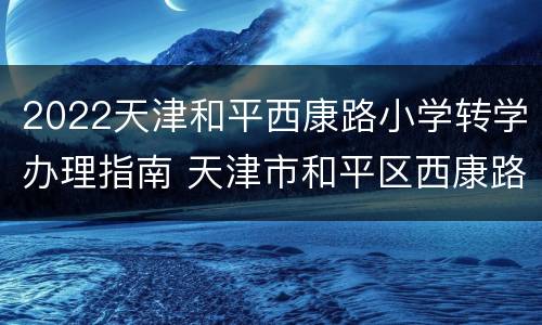 2022天津和平西康路小学转学办理指南 天津市和平区西康路小学能转学么