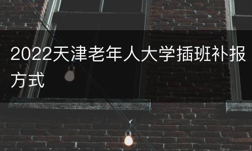 2022天津老年人大学插班补报方式