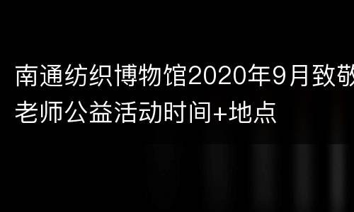 南通纺织博物馆2020年9月致敬老师公益活动时间+地点