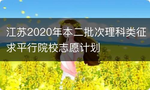 江苏2020年本二批次理科类征求平行院校志愿计划