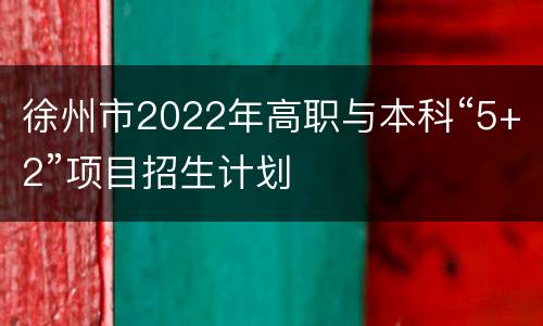 徐州市2022年高职与本科“5+2”项目招生计划