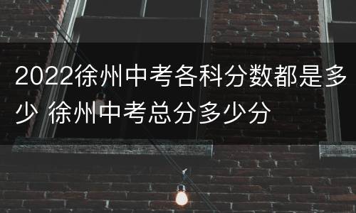 2022徐州中考各科分数都是多少 徐州中考总分多少分