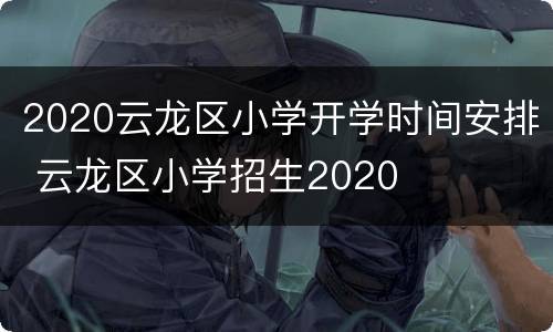 2020云龙区小学开学时间安排 云龙区小学招生2020