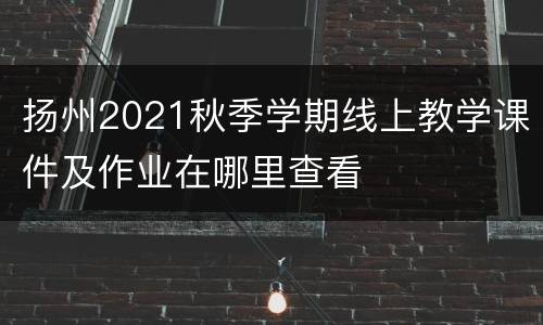 扬州2021秋季学期线上教学课件及作业在哪里查看