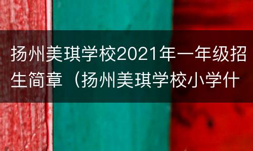 扬州美琪学校2021年一年级招生简章（扬州美琪学校小学什么时候招生）