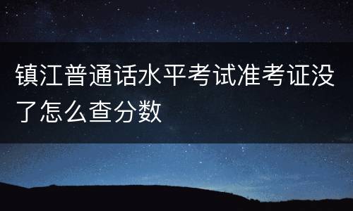 镇江普通话水平考试准考证没了怎么查分数