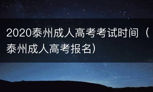 2020泰州成人高考考试时间（泰州成人高考报名）