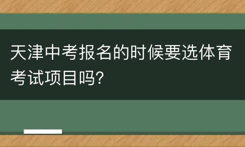 天津中考报名的时候要选体育考试项目吗？