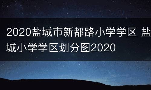 2020盐城市新都路小学学区 盐城小学学区划分图2020