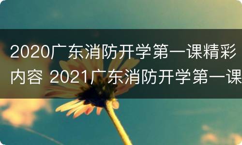 2020广东消防开学第一课精彩内容 2021广东消防开学第一课