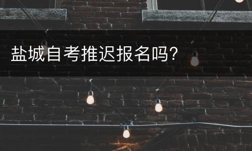 盐城自考推迟报名吗?