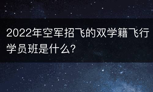 2022年空军招飞的双学籍飞行学员班是什么？