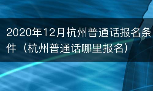 2020年12月杭州普通话报名条件（杭州普通话哪里报名）