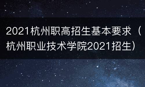 2021杭州职高招生基本要求（杭州职业技术学院2021招生）