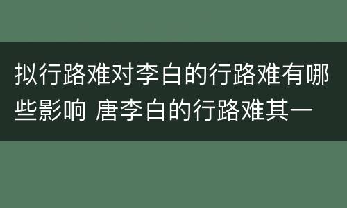 拟行路难对李白的行路难有哪些影响 唐李白的行路难其一