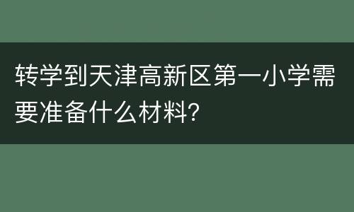 转学到天津高新区第一小学需要准备什么材料？