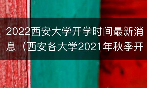 2022西安大学开学时间最新消息（西安各大学2021年秋季开学时间）