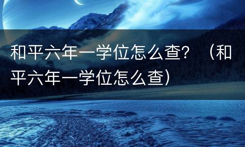 和平六年一学位怎么查？（和平六年一学位怎么查）