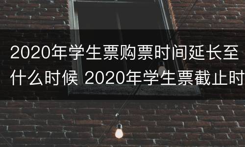 2020年学生票购票时间延长至什么时候 2020年学生票截止时间