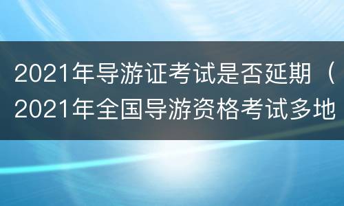 2021年导游证考试是否延期（2021年全国导游资格考试多地延期）