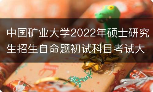 中国矿业大学2022年硕士研究生招生自命题初试科目考试大纲