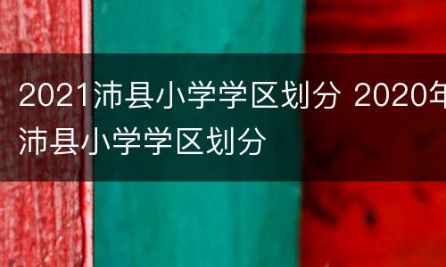 2021沛县小学学区划分 2020年沛县小学学区划分