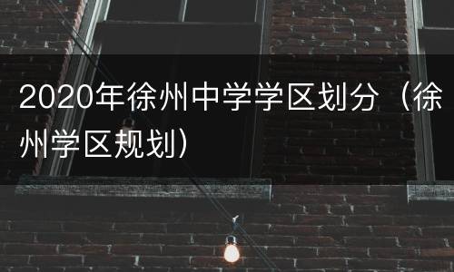 2020年徐州中学学区划分（徐州学区规划）