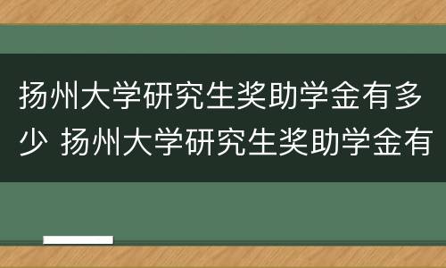 扬州大学研究生奖助学金有多少 扬州大学研究生奖助学金有多少